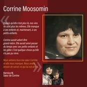 Depuis qu’elle n’est plus là, nos vies ne sont plus les mêmes. Elle manque à ses enfants et, maintenant, à ses petits-enfants.    Corrine aurait adoré être grand-mère. Elle aurait aimé passer du temps avec ses petits-enfants et les gâter. C’est quelque chose qu’elle n’a pas pu vivre.  Nous aimons tous ma sœur Corrine, et elle nous manque. Nous avons besoin de savoir ce qui lui est arrivé.<br />
<br />
Bernice M.<br />
Sœur de Corrine