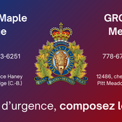 La GRC de Maple Ridge : Téléphone :  604-463-6251,   11990, place Haney, Maple Ridge (C.-B.)  V2X 9B8<br />
La GRC de Pitt Meadows : Téléphone : 778-670-9010, 12486, chemin Harris, Pitt Meadows (C.-B.)  V3Y 2J4 <br />
En cas d’urgence, composer le 9-1-1.