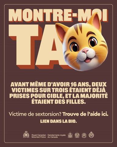 Montre-moi ta [émoji d’un chat]. Deux victimes sur trois étaient des filles ayant fait l’objet de menaces avant l’âge de 16 ans. Victime de sextorsion? Trouve de l’aide ici. Lien dans la bio. [Logo de la GRC. Royal Canadian Mounted Police. Gendarmerie royale du Canada. Logos de quatre services de police.]