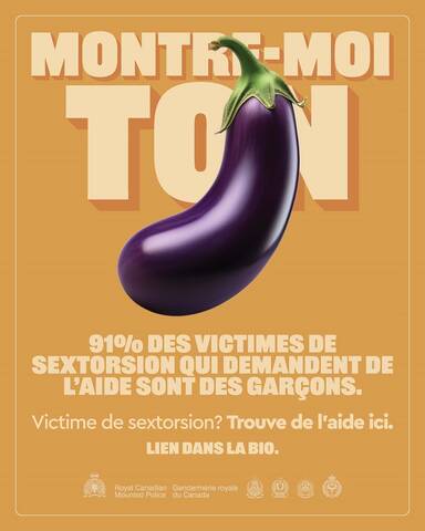 Montre-moi ton [émoji d’une aubergine]. 91 % des victimes de sextorsion qui demandent de l’aide sont des garçons. Victime de sextorsion? Trouve de l’aide ici. Lien dans la bio. [Logo de la GRC. Royal Canadian Mounted Police. Gendarmerie royale du Canada. Logos de quatre services de police.]