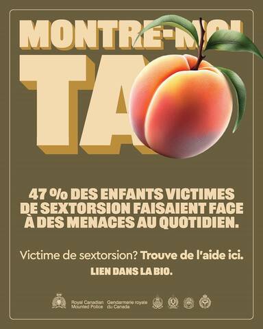 Montre-moi ta [émoji d’une pêche]. 47 % des enfants victimes de sextorsion faisaient l’objet de menaces au quotidien. Victime de sextorsion? Trouve de l’aide ici. Lien dans la bio. [Logo de la GRC. Royal Canadian Mounted Police. Gendarmerie royale du Canada. Logos de quatre services de police.]